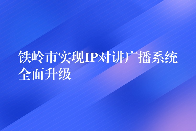  鐵嶺市實(shí)現(xiàn)IP對講廣播系統(tǒng)全面升級