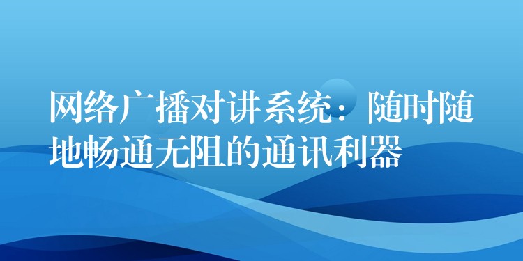  網(wǎng)絡(luò)廣播對(duì)講系統(tǒng)：隨時(shí)隨地暢通無阻的通訊利器