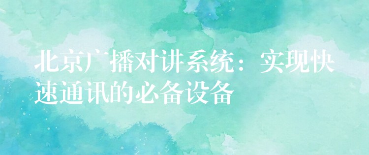  北京廣播對講系統(tǒng)：實(shí)現(xiàn)快速通訊的必備設(shè)備