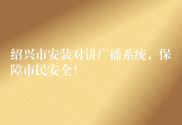  紹興市安裝對(duì)講廣播系統(tǒng)，保障市民安全！
