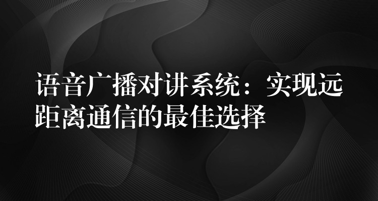 語音廣播對講系統(tǒng):實現(xiàn)遠距離通信的最佳選擇 語音廣播對講系統(tǒng):實現(xiàn)遠距離通信的最佳選擇