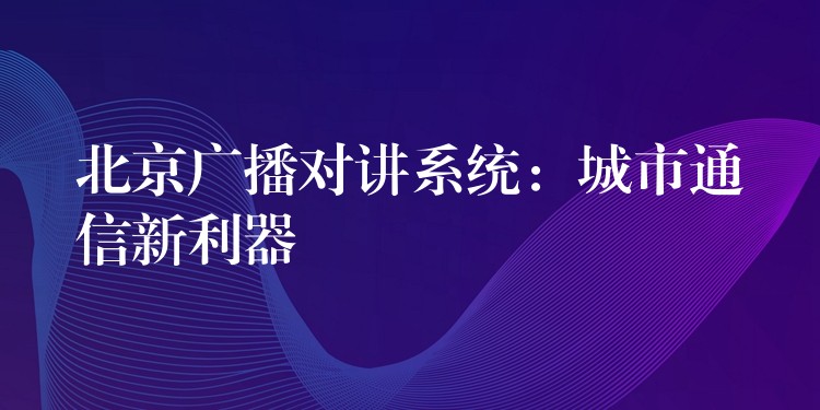  北京廣播對(duì)講系統(tǒng)：城市通信新利器
