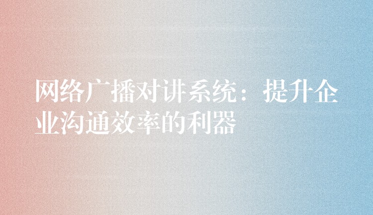  網(wǎng)絡廣播對講系統(tǒng)：提升企業(yè)溝通效率的利器