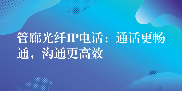  管廊光纖IP電話：通話更暢通，溝通更高效