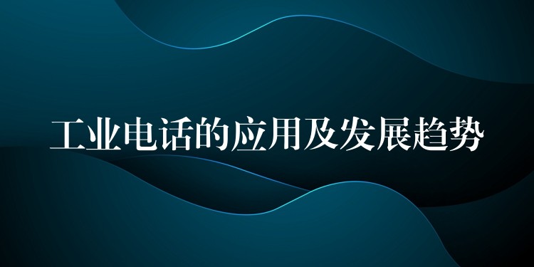  工業(yè)電話的應(yīng)用及發(fā)展趨勢(shì)