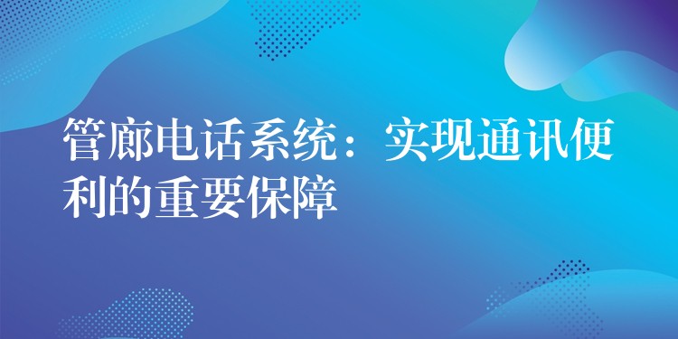 管廊電話系統(tǒng):實現(xiàn)通訊便利的重要保障 管廊電話系統(tǒng):實現(xiàn)通訊便利的重要保障