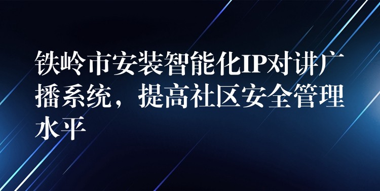  鐵嶺市安裝智能化IP對(duì)講廣播系統(tǒng)，提高社區(qū)安全管理水平