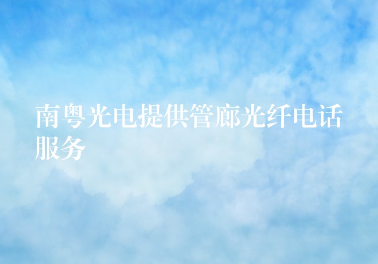 南粵光電提供管廊光纖電話服務(wù) 南粵光電提供管廊光纖電話服務(wù)