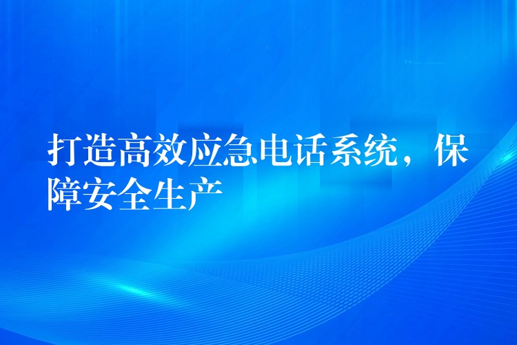  打造高效應急電話系統(tǒng)，保障安全生產(chǎn)