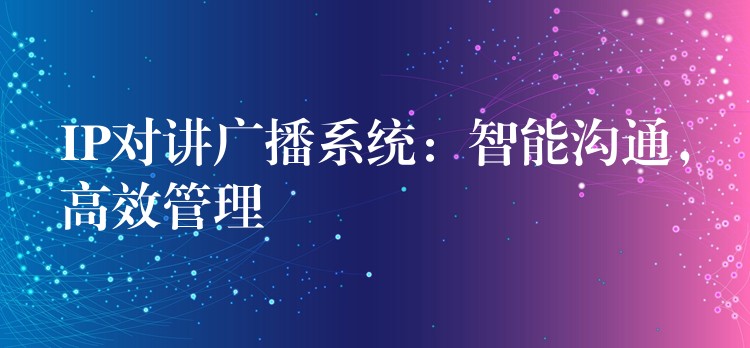  IP對(duì)講廣播系統(tǒng)：智能溝通，高效管理