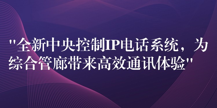  “全新中央控制IP電話系統(tǒng)，為綜合管廊帶來(lái)高效通訊體驗(yàn)”