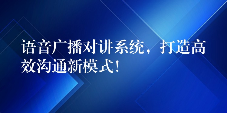  語(yǔ)音廣播對(duì)講系統(tǒng)，打造高效溝通新模式！