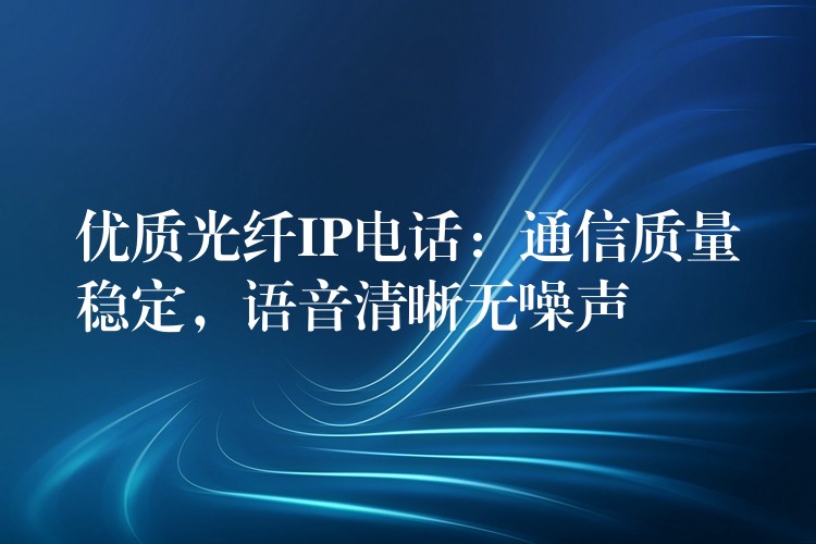  優(yōu)質(zhì)光纖IP電話：通信質(zhì)量穩(wěn)定，語音清晰無噪聲