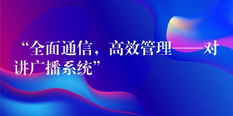  “全面通信，高效管理——對講廣播系統(tǒng)”