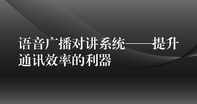  語(yǔ)音廣播對(duì)講系統(tǒng)——提升通訊效率的利器
