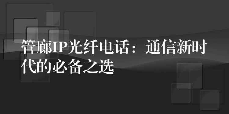  管廊IP光纖電話：通信新時(shí)代的必備之選