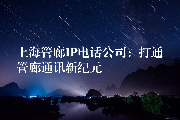 上海管廊IP電話公司:打通管廊通訊新紀元 上海管廊IP電話公司:打通管廊通訊新紀元