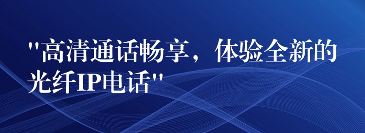  “高清通話暢享，體驗全新的光纖IP電話”