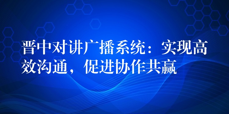  晉中對講廣播系統(tǒng)：實現(xiàn)高效溝通，促進協(xié)作共贏