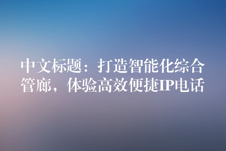  中文標(biāo)題：打造智能化綜合管廊，體驗(yàn)高效便捷IP電話(huà)
