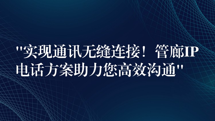  “實(shí)現(xiàn)通訊無縫連接！管廊IP電話方案助力您高效溝通”