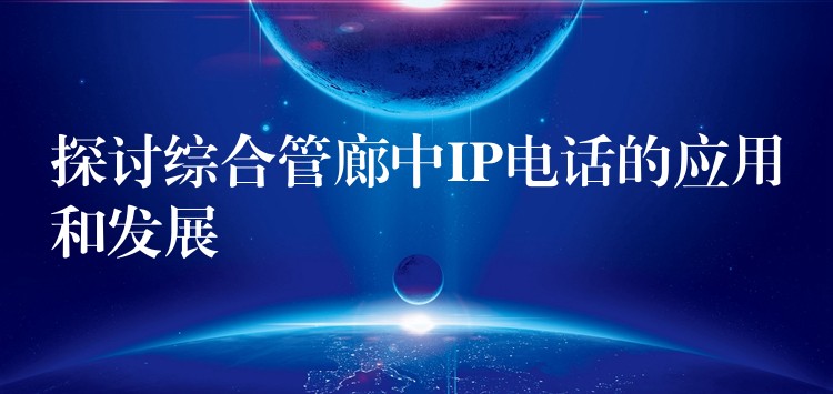 探討綜合管廊中IP電話的應(yīng)用和發(fā)展 探討綜合管廊中IP電話的應(yīng)用和發(fā)展