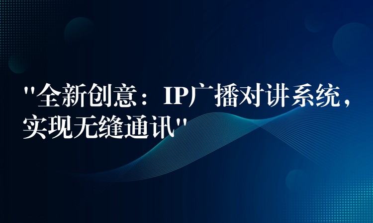  “全新創(chuàng)意：IP廣播對講系統(tǒng)，實(shí)現(xiàn)無縫通訊”