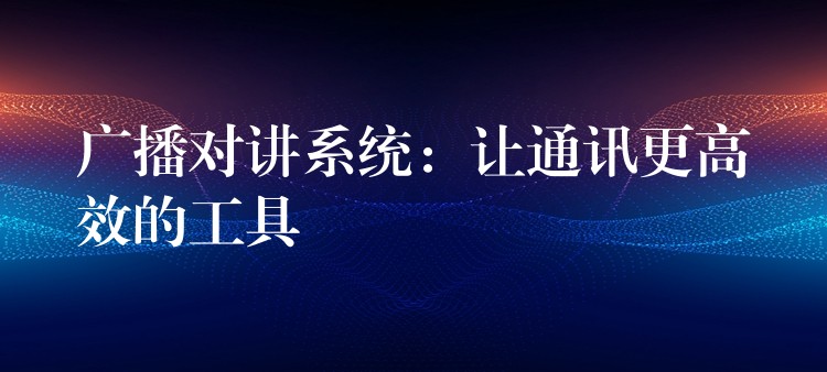  廣播對講系統(tǒng)：讓通訊更高效的工具