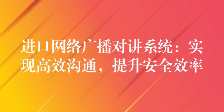 進(jìn)口網(wǎng)絡(luò)廣播對(duì)講系統(tǒng)：實(shí)現(xiàn)高效溝通，提升安全效率