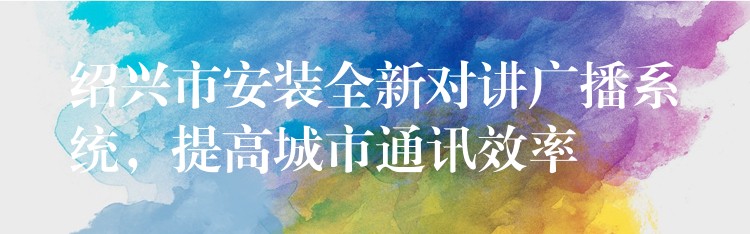 紹興市安裝全新對講廣播系統(tǒng)，提高城市通訊效率