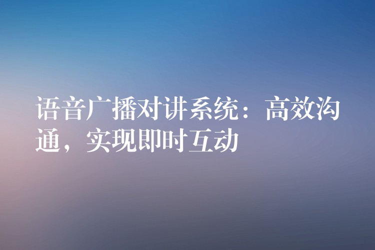  語音廣播對講系統(tǒng)：高效溝通，實現(xiàn)即時互動