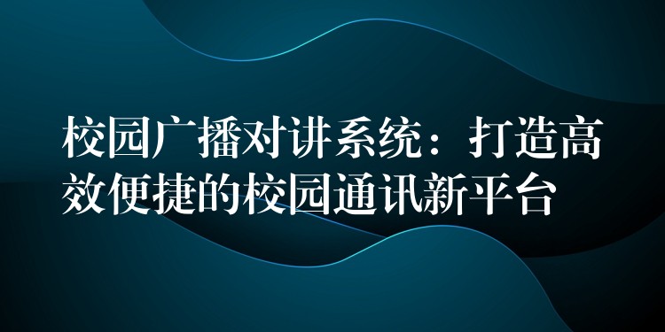  校園廣播對講系統(tǒng)：打造高效便捷的校園通訊新平臺(tái)