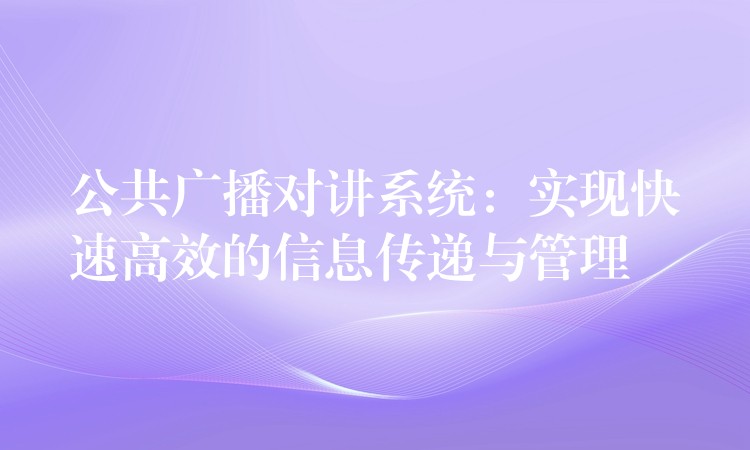  公共廣播對講系統(tǒng)：實現(xiàn)快速高效的信息傳遞與管理