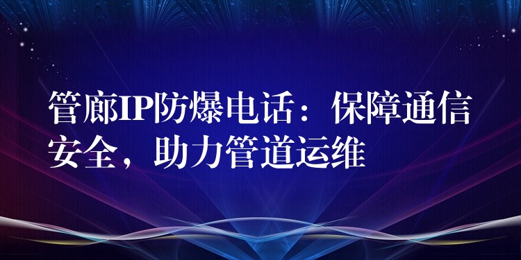  管廊IP防爆電話：保障通信安全，助力管道運(yùn)維