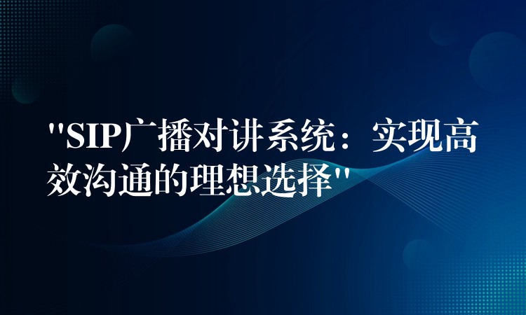  “SIP廣播對講系統(tǒng)：實現(xiàn)高效溝通的理想選擇”