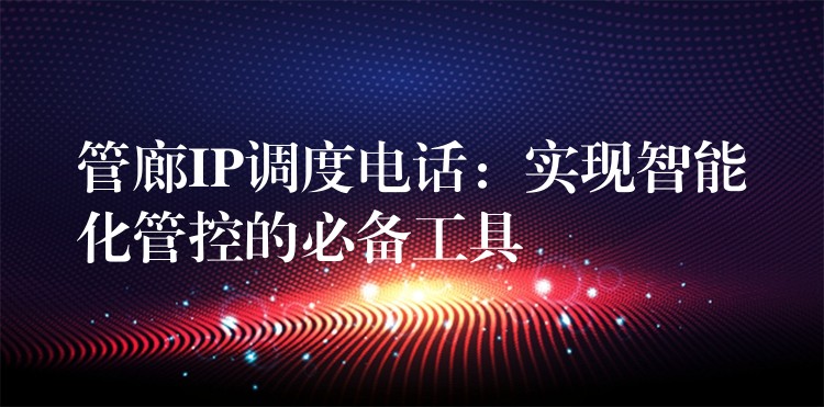  管廊IP調度電話：實現智能化管控的必備工具