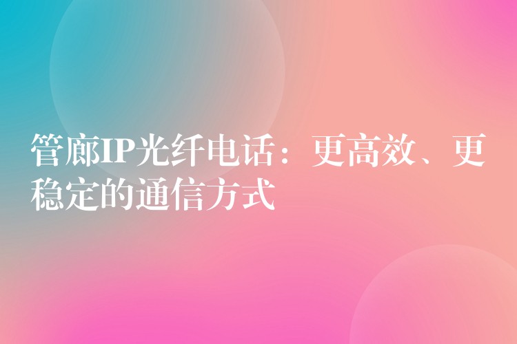  管廊IP光纖電話：更高效、更穩(wěn)定的通信方式