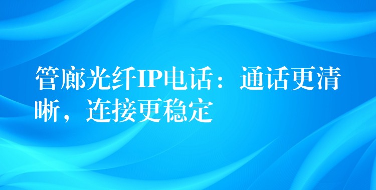  管廊光纖IP電話：通話更清晰，連接更穩(wěn)定