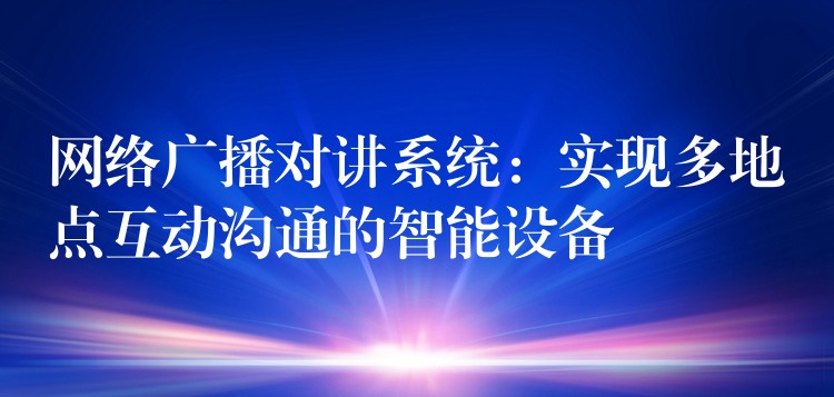 網(wǎng)絡(luò)廣播對講系統(tǒng):實現(xiàn)多地點(diǎn)互動溝通的智能設(shè)備 網(wǎng)絡(luò)廣播對講系統(tǒng):實現(xiàn)多地點(diǎn)互動溝通的智能設(shè)備