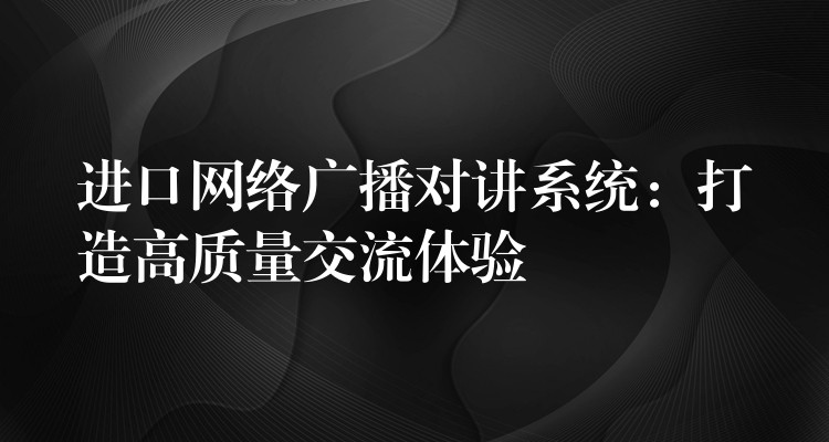  進口網(wǎng)絡(luò)廣播對講系統(tǒng)：打造高質(zhì)量交流體驗
