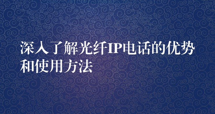 深入了解光纖IP電話的優(yōu)勢和使用方法 深入了解光纖IP電話的優(yōu)勢和使用方法