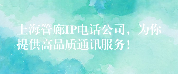  上海管廊IP電話公司，為你提供高品質(zhì)通訊服務(wù)！