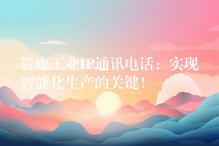  管廊工業(yè)IP通訊電話：實(shí)現(xiàn)智能化生產(chǎn)的關(guān)鍵！