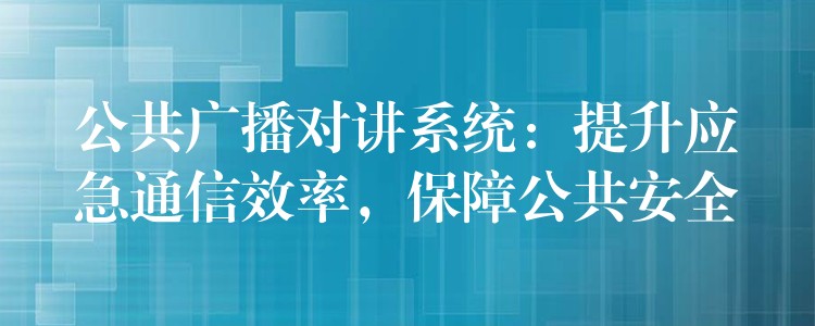  公共廣播對(duì)講系統(tǒng)：提升應(yīng)急通信效率，保障公共安全