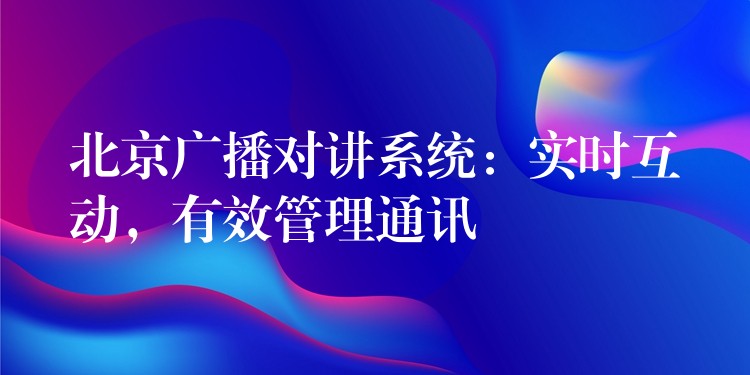  北京廣播對講系統(tǒng)：實時互動，有效管理通訊