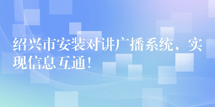  紹興市安裝對(duì)講廣播系統(tǒng)，實(shí)現(xiàn)信息互通！