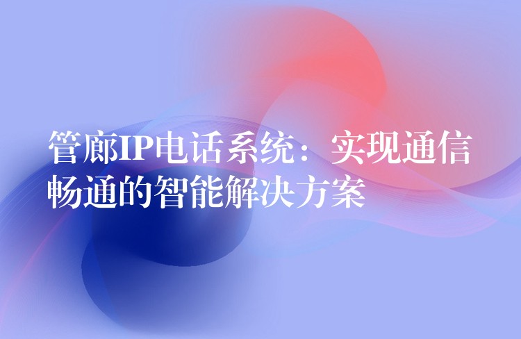 管廊IP電話系統(tǒng):實現(xiàn)通信暢通的智能解決方案 管廊IP電話系統(tǒng):實現(xiàn)通信暢通的智能解決方案