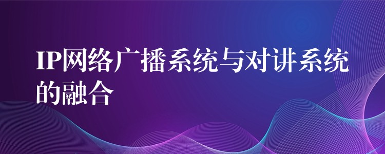IP網(wǎng)絡(luò)廣播系統(tǒng)與對講系統(tǒng)的融合 IP網(wǎng)絡(luò)廣播系統(tǒng)與對講系統(tǒng)的融合