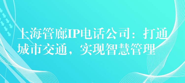  上海管廊IP電話公司：打通城市交通，實現(xiàn)智慧管理