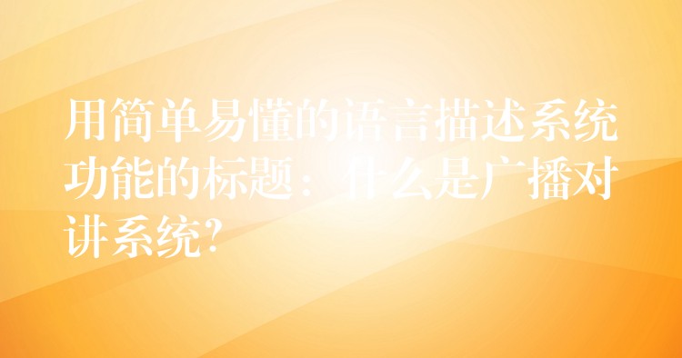  用簡單易懂的語言描述系統(tǒng)功能的標(biāo)題：什么是廣播對講系統(tǒng)？